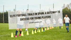 Elite Football Trials in Spain A Gateway to Success for Young Players