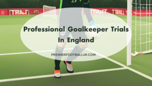 How to Get a Professional Goalkeeper Trial in England