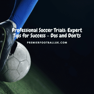 Professional Soccer Trials Expert Tips for Success - Dos and Don'ts